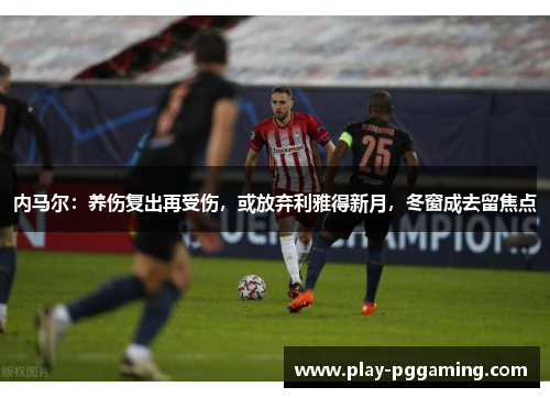 内马尔：养伤复出再受伤，或放弃利雅得新月，冬窗成去留焦点