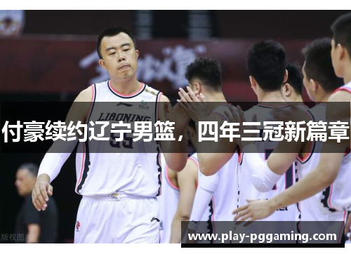 付豪续约辽宁男篮，四年三冠新篇章