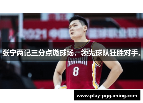 张宁两记三分点燃球场，领先球队狂胜对手。