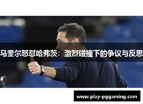 马奎尔怒怼哈弗茨：激烈碰撞下的争议与反思