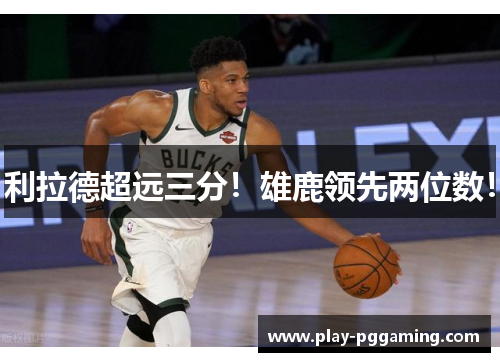利拉德超远三分！雄鹿领先两位数！