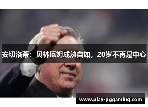 安切洛蒂：贝林厄姆成熟自如，20岁不再是中心