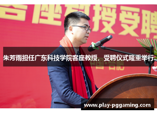 朱芳雨担任广东科技学院客座教授，受聘仪式隆重举行